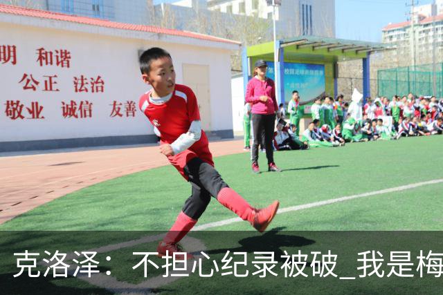 克洛泽：不担心纪录被破 我是梅西的超级粉丝 他是天才