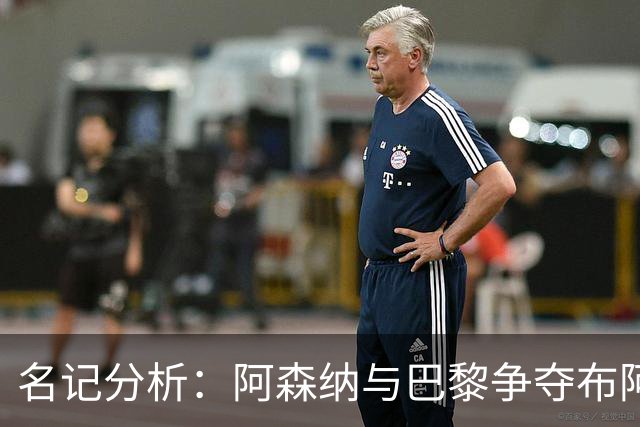 名记分析：阿森纳与巴黎争夺布阿迪，佐利斯加盟枪手前景乐观！