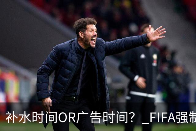 补水时间OR广告时间？ FIFA强制设置补水时间遭多方质疑